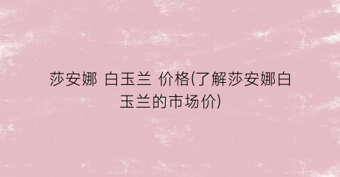 莎安娜 白玉兰 价格(了解莎安娜白玉兰的市场价)